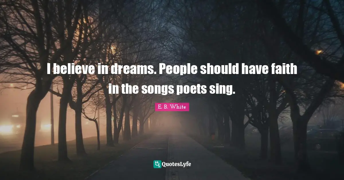 I believe in dreams. People should have faith in the songs poets sing.