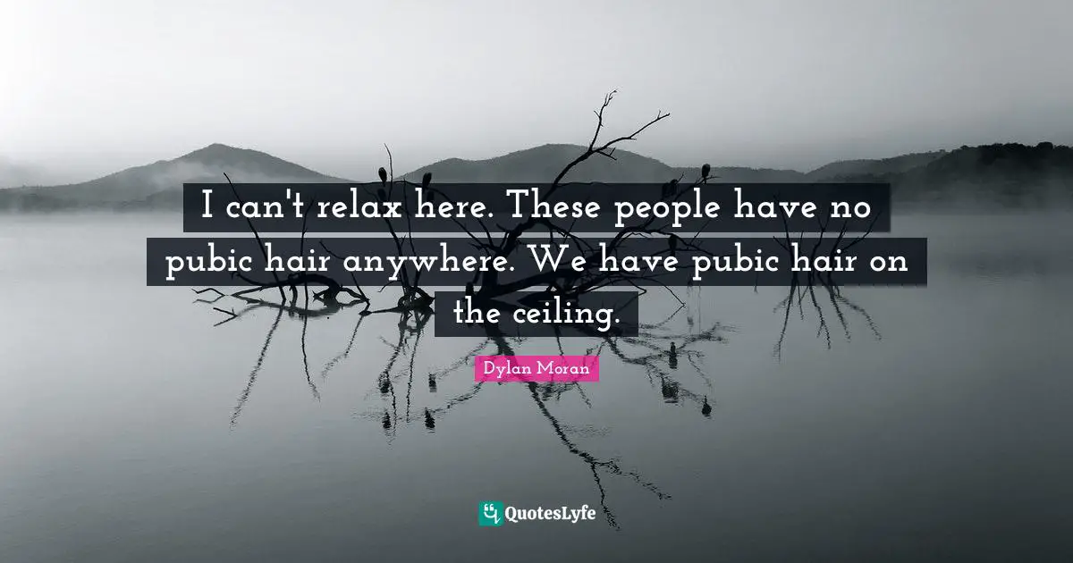 I can't relax here. These people have no pubic hair anywhere. We have pubic hair on the ceiling.