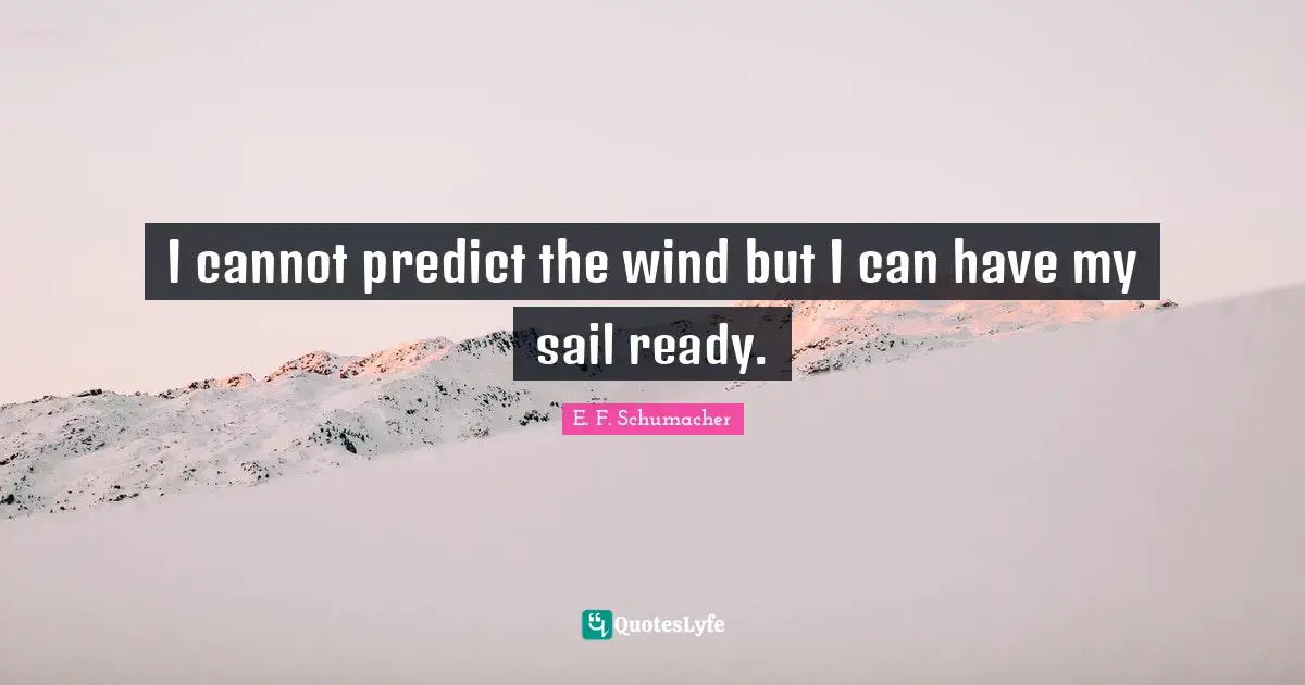 I cannot predict the wind but I can have my sail ready.