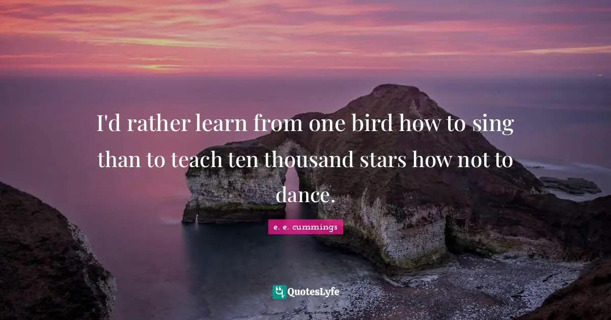 Ten Quotes: "I'd rather learn from one bird how to sing than to teach ten thousand stars how not to dance."