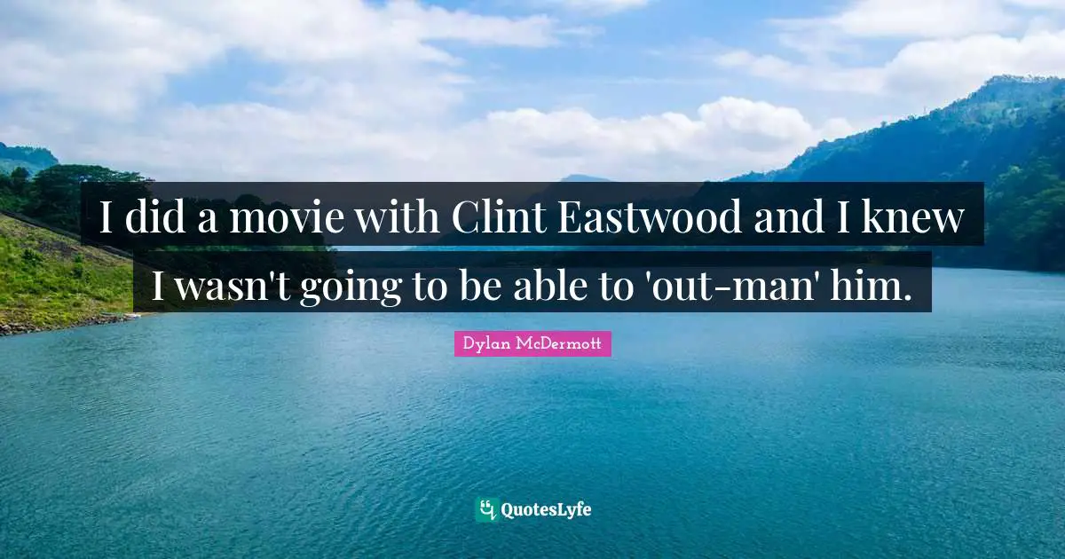 I did a movie with Clint Eastwood and I knew I wasn't going to be able to 'out-man' him.