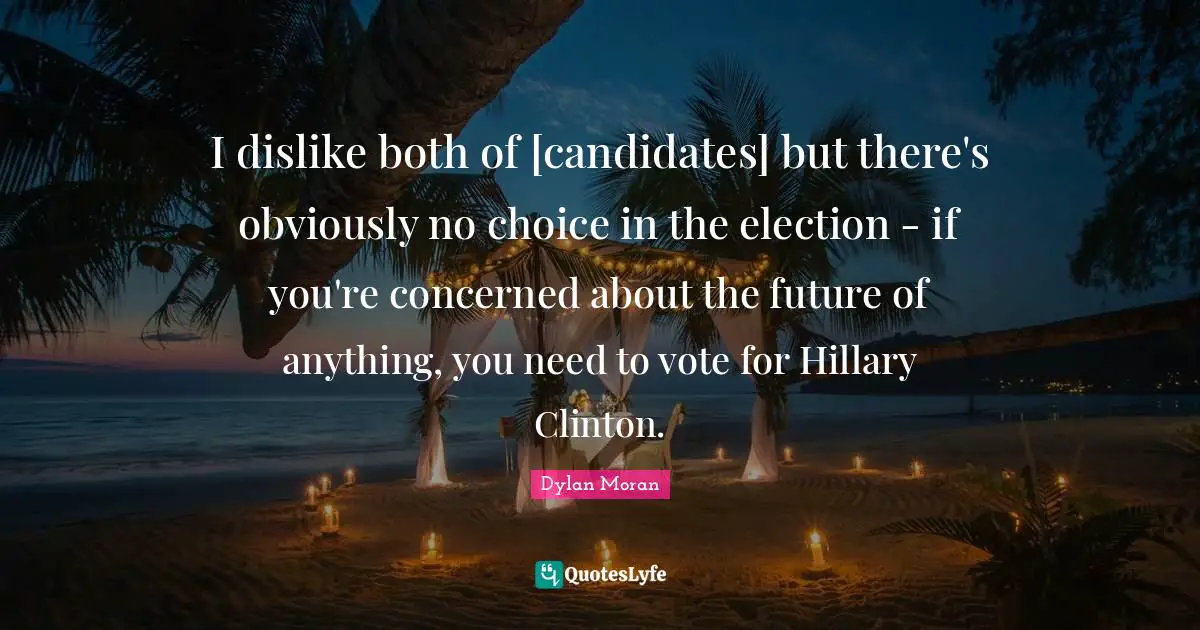 I dislike both of [candidates] but there's obviously no choice in the election - if you're concerned about the future of anything, you need to vote for Hillary Clinton.