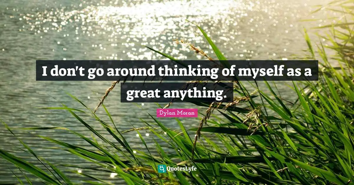 I don't go around thinking of myself as a great anything.