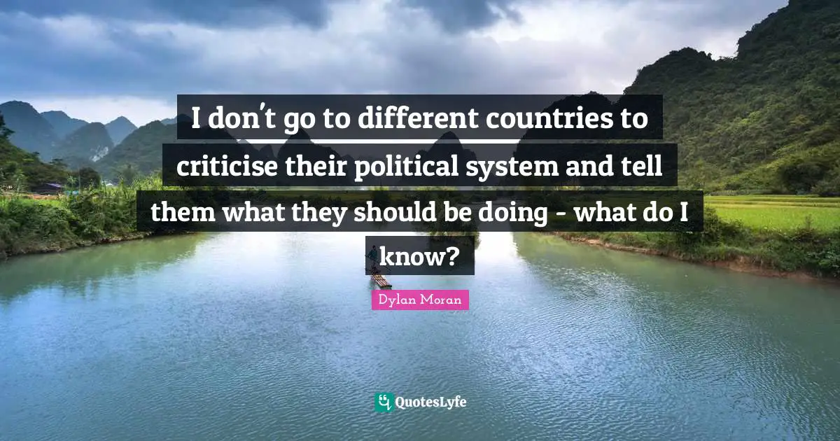 I don't go to different countries to criticise their political system and tell them what they should be doing - what do I know?