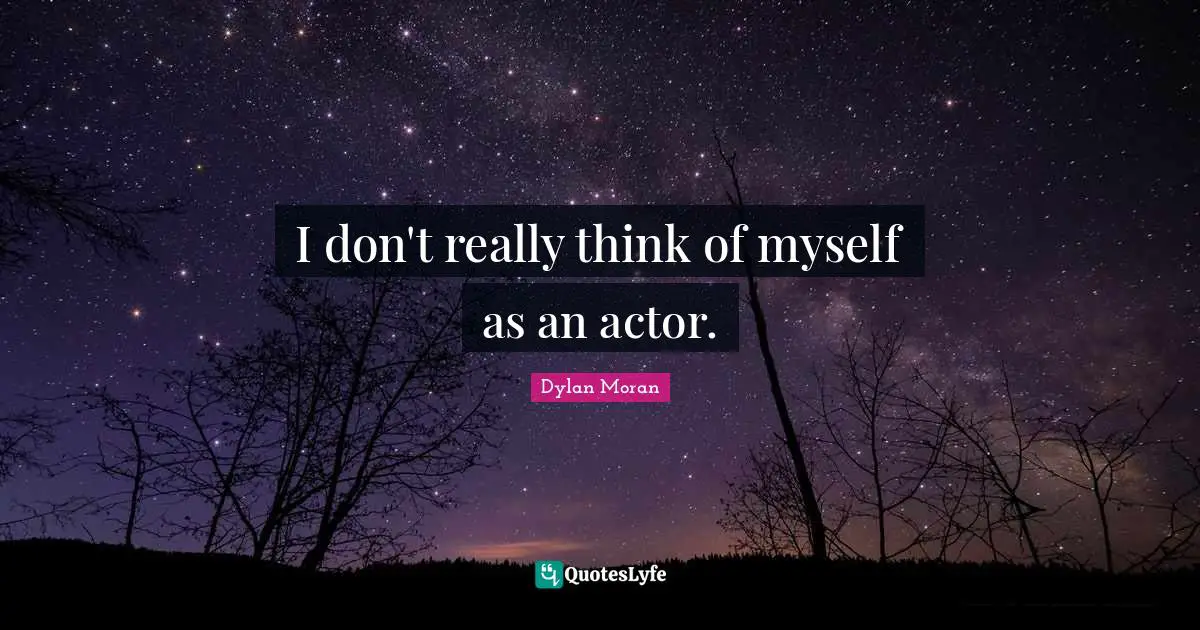 I don't really think of myself as an actor.
