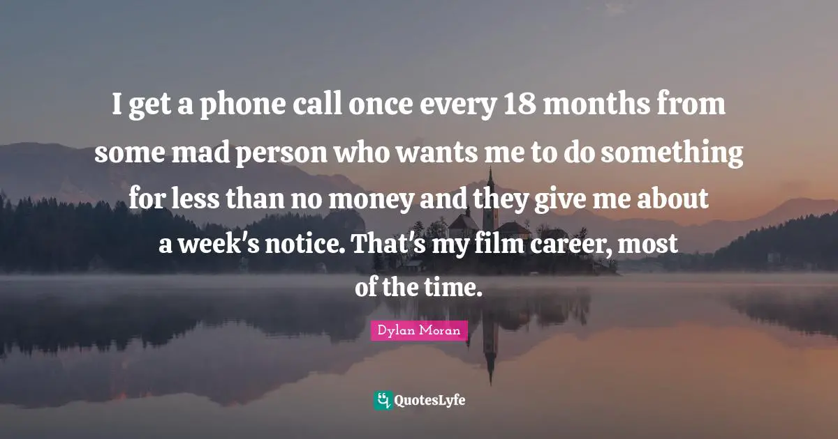 Mad Person Quotes: "I get a phone call once every 18 months from some mad person who wants me to do something for less than no money and they give me about a week's notice. That's my film career, most of the time."