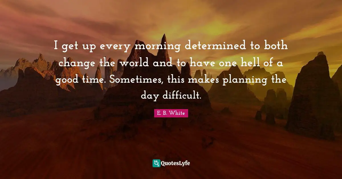 I get up every morning determined to both change the world and to have one hell of a good time. Sometimes, this makes planning the day difficult.