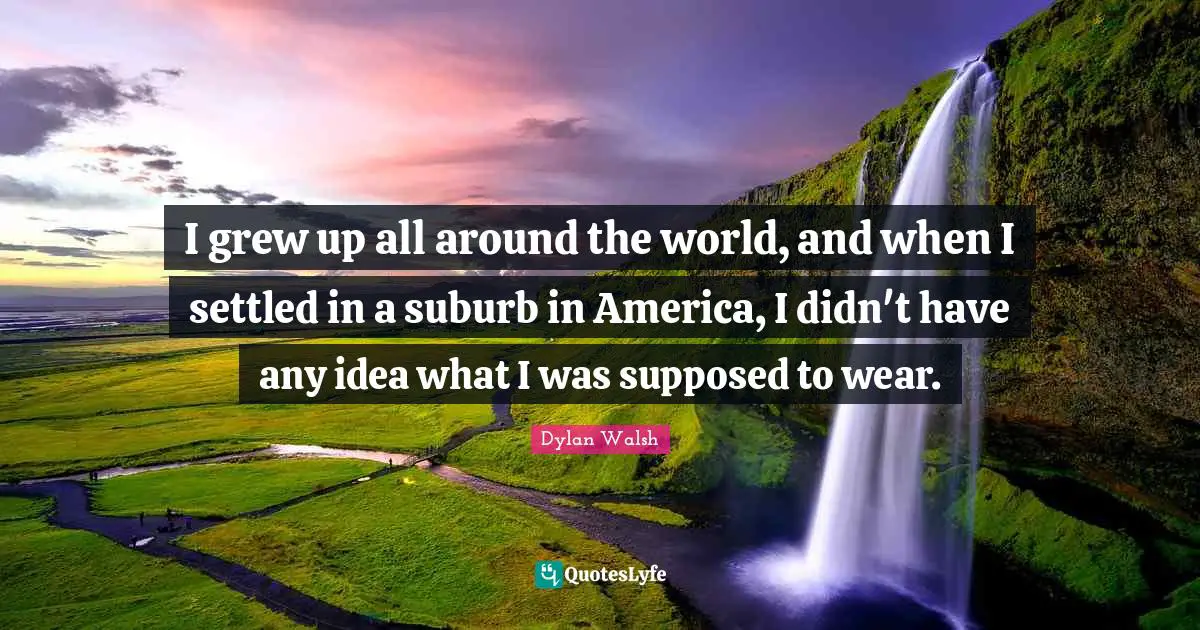 I grew up all around the world, and when I settled in a suburb in America, I didn't have any idea what I was supposed to wear.