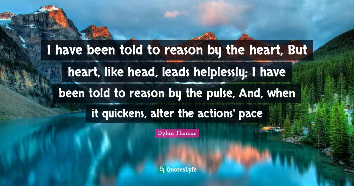 Pace Quotes: "I have been told to reason by the heart, But heart, like head, leads helplessly; I have been told to reason by the pulse, And, when it quickens, alter the actions' pace"