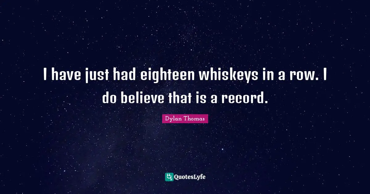 I have just had eighteen whiskeys in a row. I do believe that is a record.