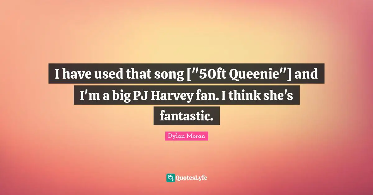 I have used that song ["50ft Queenie"] and I'm a big PJ Harvey fan. I think she's fantastic.