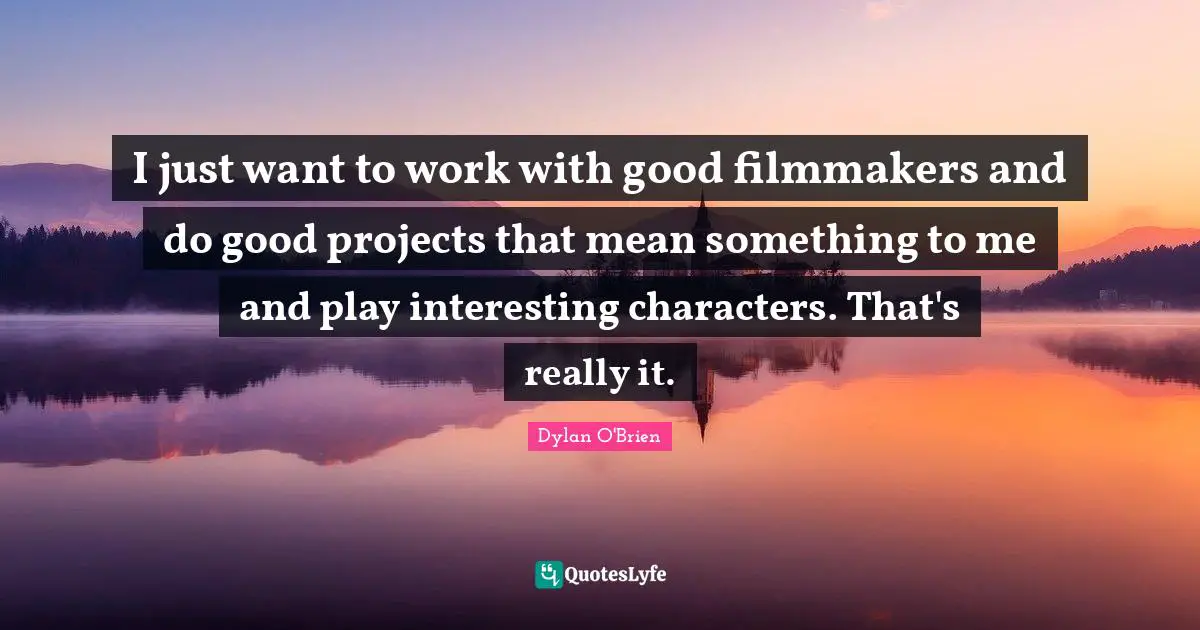 Characters Quotes: "I just want to work with good filmmakers and do good projects that mean something to me and play interesting characters. That's really it."