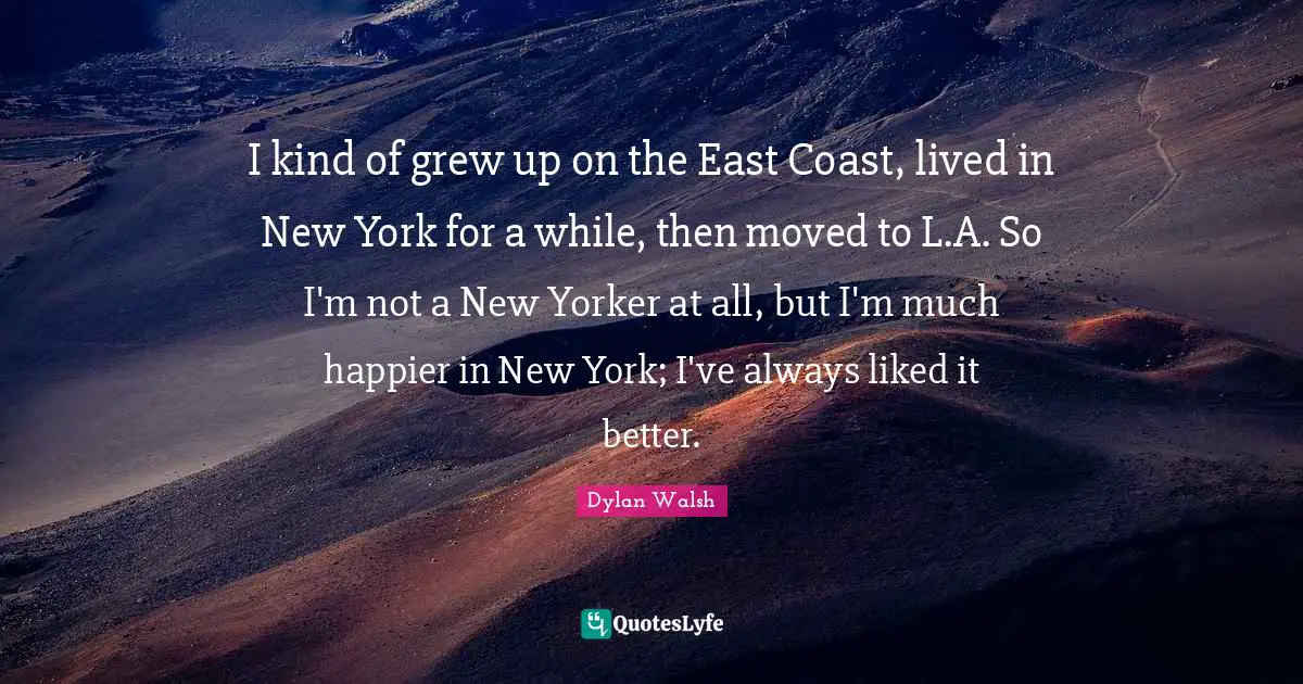 I kind of grew up on the East Coast, lived in New York for a while, then moved to L.A. So I'm not a New Yorker at all, but I'm much happier in New York; I've always liked it better.