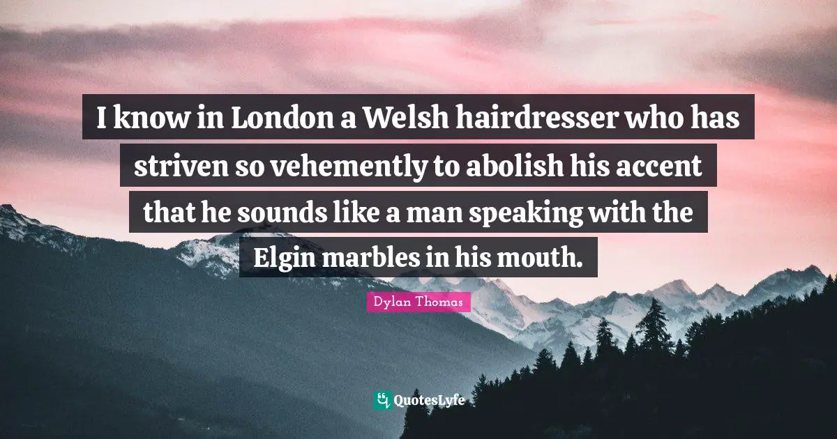 Welsh Quotes: "I know in London a Welsh hairdresser who has striven so vehemently to abolish his accent that he sounds like a man speaking with the Elgin marbles in his mouth."