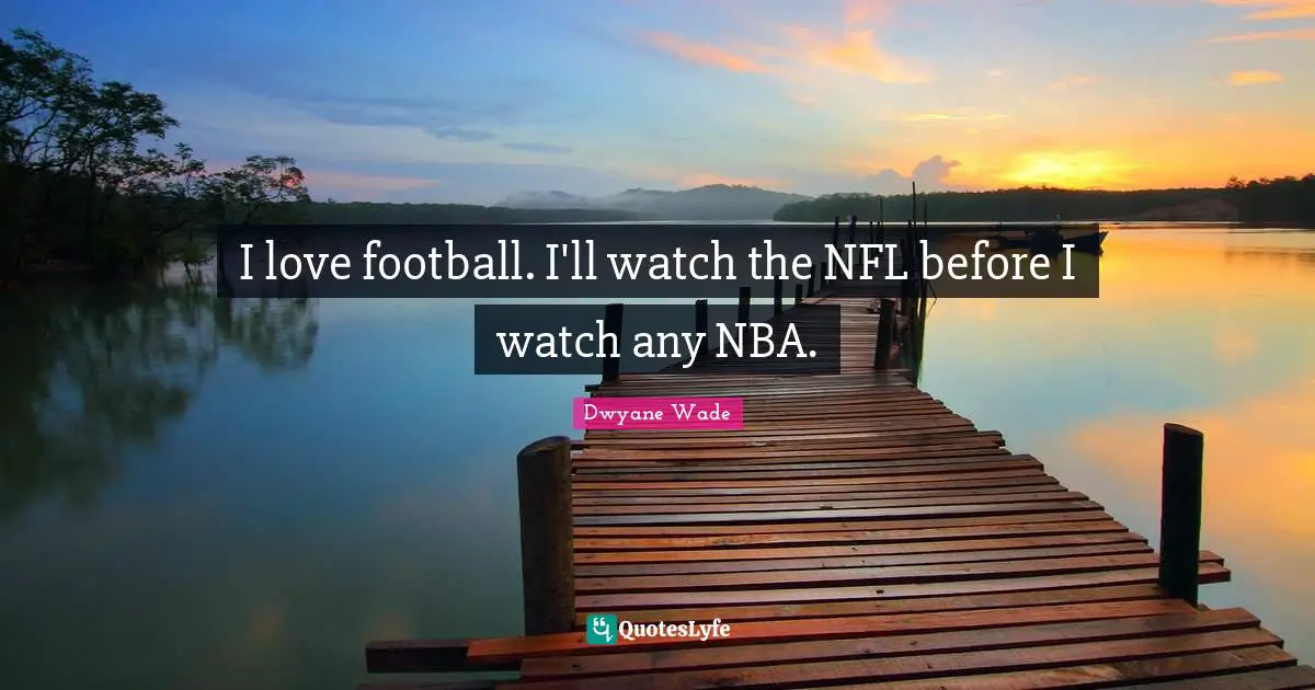 I love football. I'll watch the NFL before I watch any NBA.