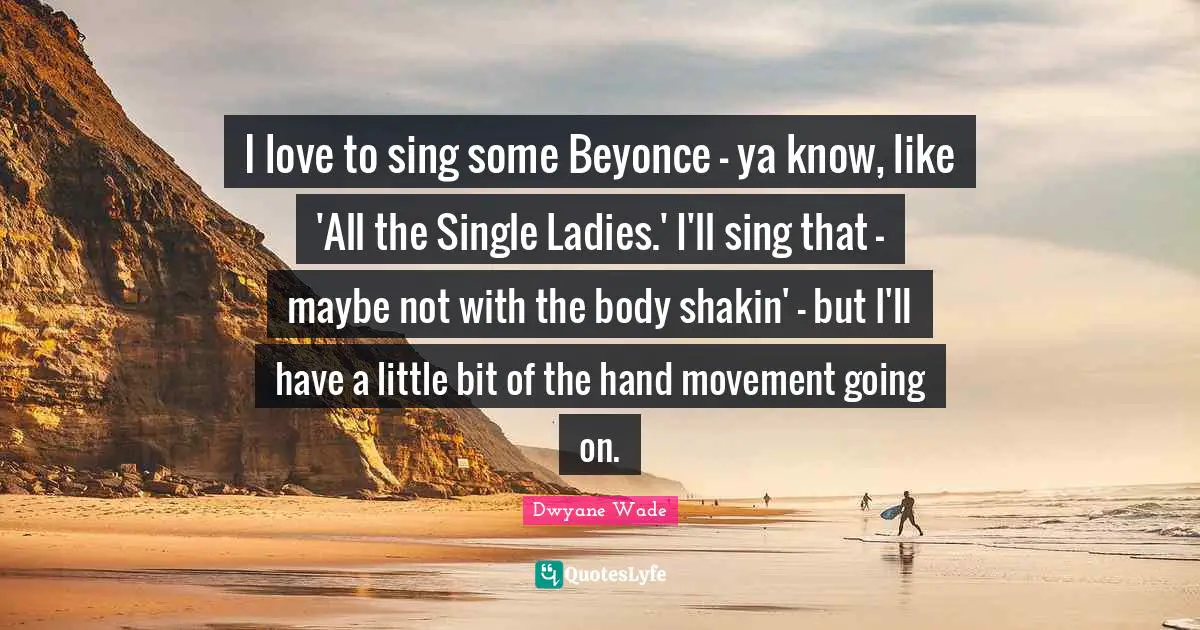 I love to sing some Beyonce - ya know, like 'All the Single Ladies.' I'll sing that - maybe not with the body shakin' - but I'll have a little bit of the hand movement going on.