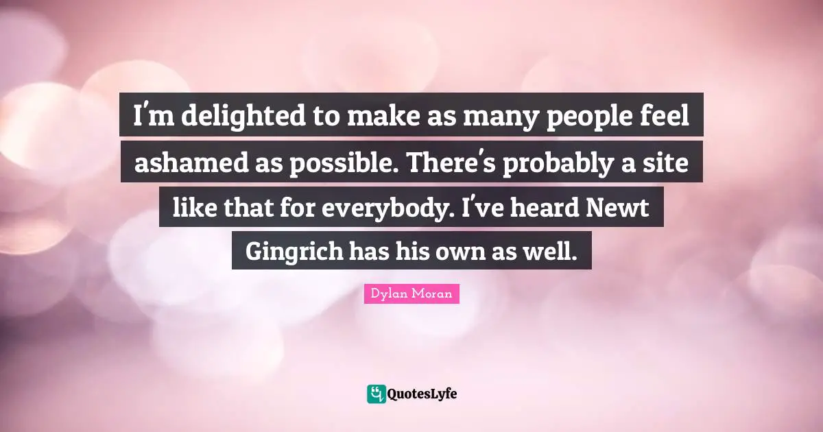 I'm delighted to make as many people feel ashamed as possible. There's probably a site like that for everybody. I've heard Newt Gingrich has his own as well.