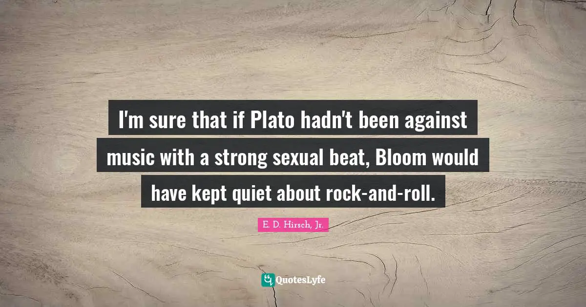 I'm sure that if Plato hadn't been against music with a strong sexual beat, Bloom would have kept quiet about rock-and-roll.