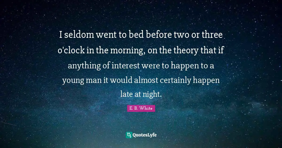 I seldom went to bed before two or three o'clock in the morning, on the theory that if anything of interest were to happen to a young man it would almost certainly happen late at night.