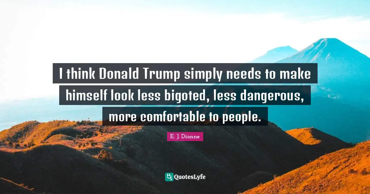 I think Donald Trump simply needs to make himself look less bigoted, less dangerous, more comfortable to people.