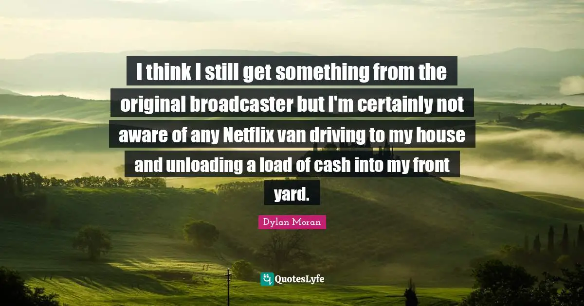 I think I still get something from the original broadcaster but I'm certainly not aware of any Netflix van driving to my house and unloading a load of cash into my front yard.