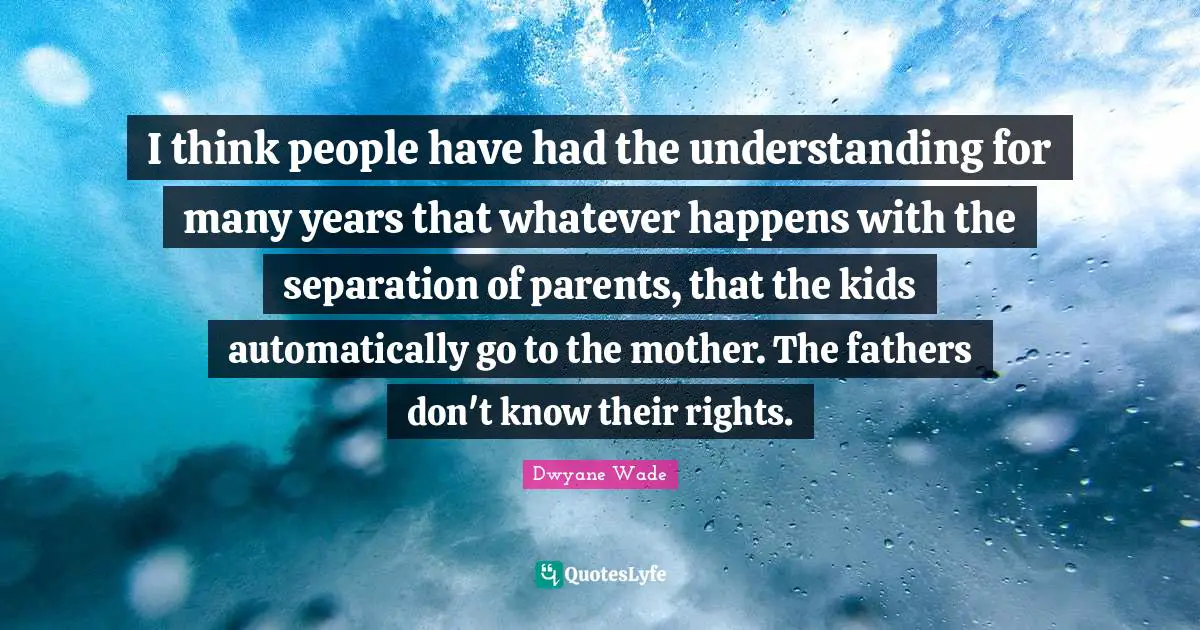 I think people have had the understanding for many years that whatever happens with the separation of parents, that the kids automatically go to the mother. The fathers don't know their rights.