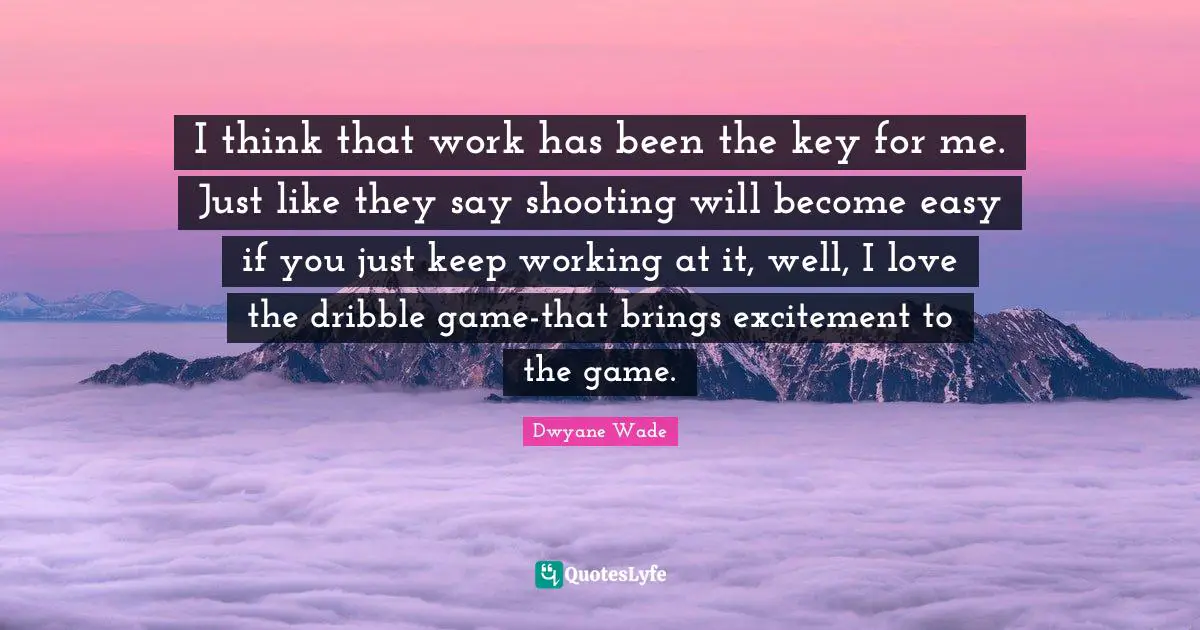 I think that work has been the key for me. Just like they say shooting will become easy if you just keep working at it, well, I love the dribble game-that brings excitement to the game.