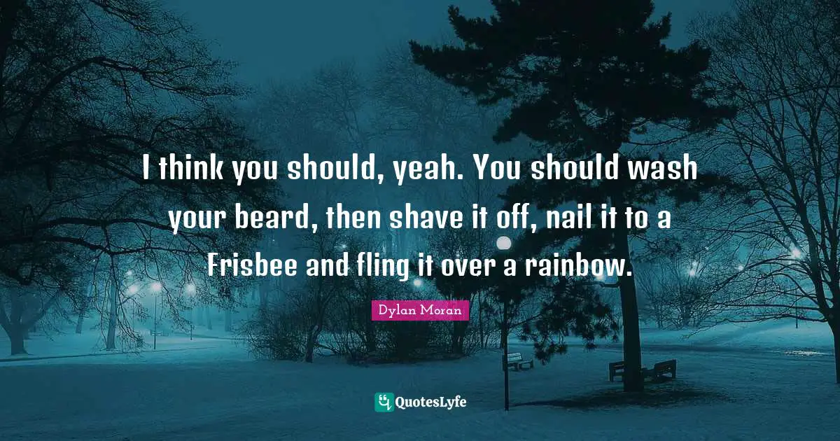 Beard Quotes: "I think you should, yeah. You should wash your beard, then shave it off, nail it to a Frisbee and fling it over a rainbow."