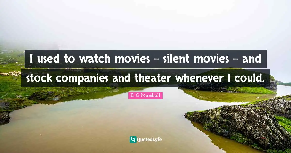 I used to watch movies - silent movies - and stock companies and theater whenever I could.