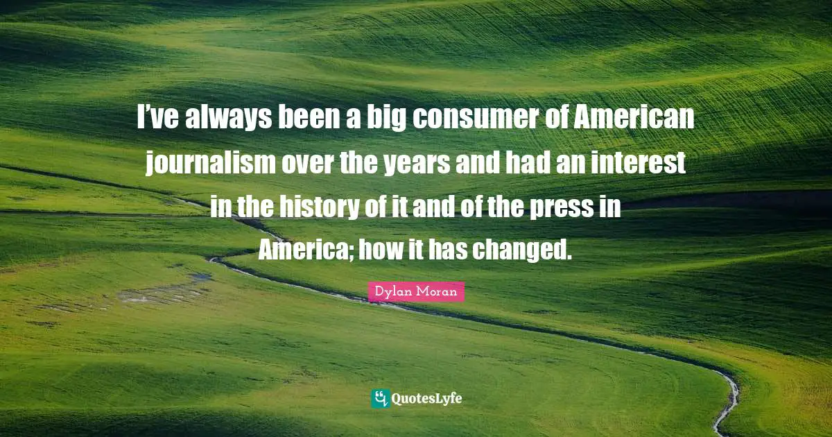 I’ve always been a big consumer of American journalism over the years and had an interest in the history of it and of the press in America; how it has changed.