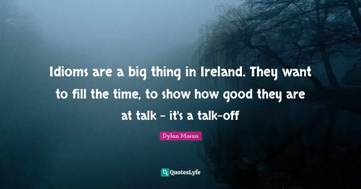 Idioms are a big thing in Ireland. They want to fill the time, to show how good they are at talk - it's a talk-off
