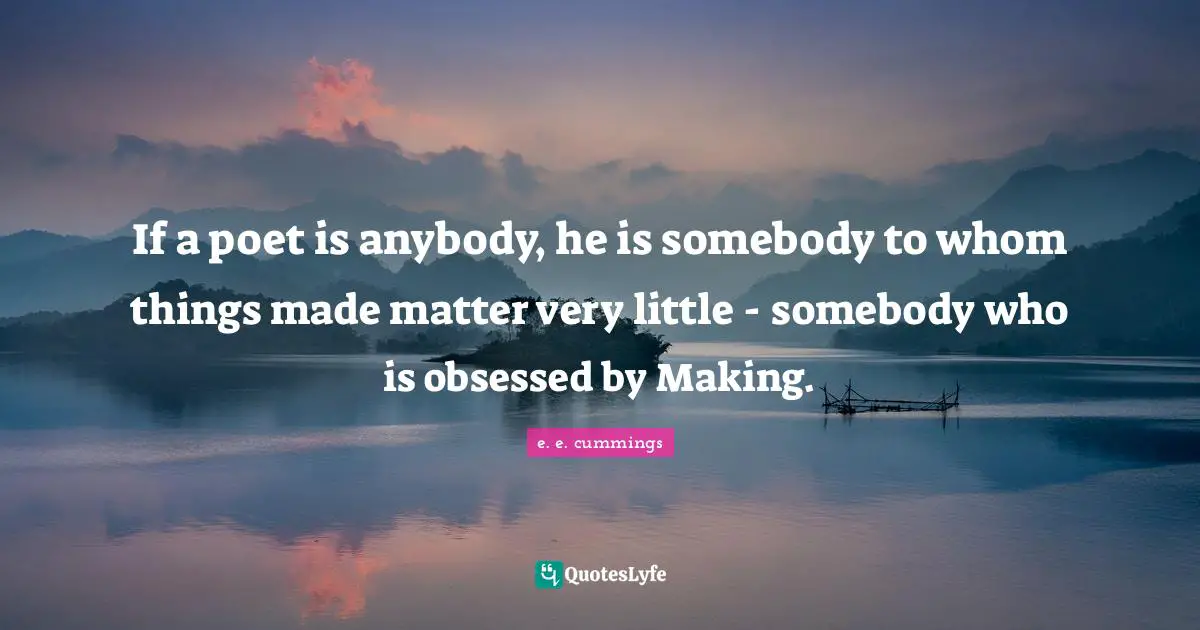 If a poet is anybody, he is somebody to whom things made matter very little - somebody who is obsessed by Making.
