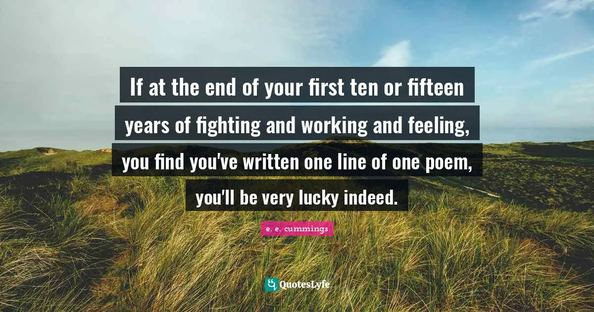 If at the end of your first ten or fifteen years of fighting and working and feeling, you find you've written one line of one poem, you'll be very lucky indeed.