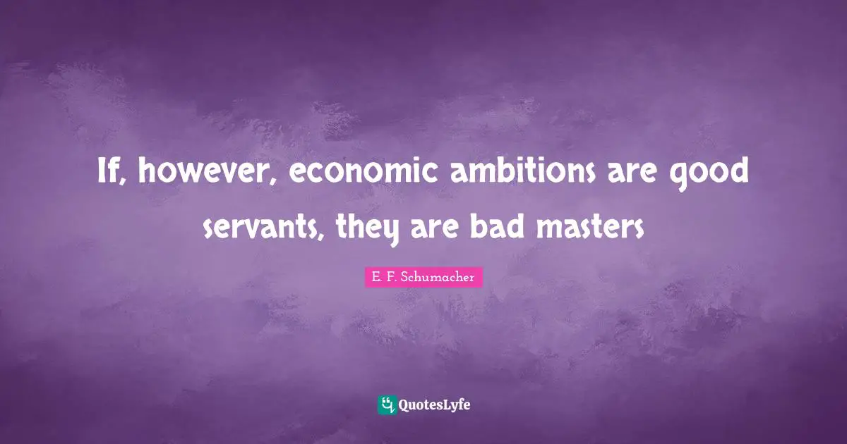 If, however, economic ambitions are good servants, they are bad masters