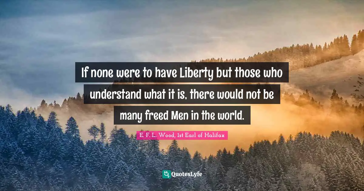 If none were to have Liberty but those who understand what it is, there would not be many freed Men in the world.