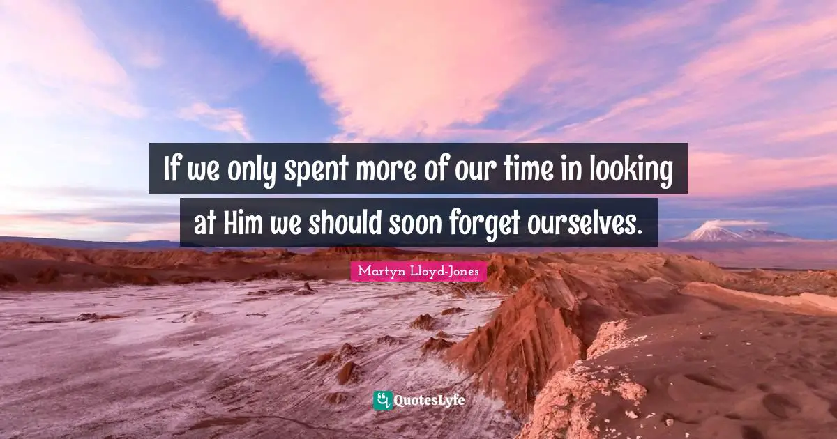 If we only spent more of our time in looking at Him we should soon forget ourselves.