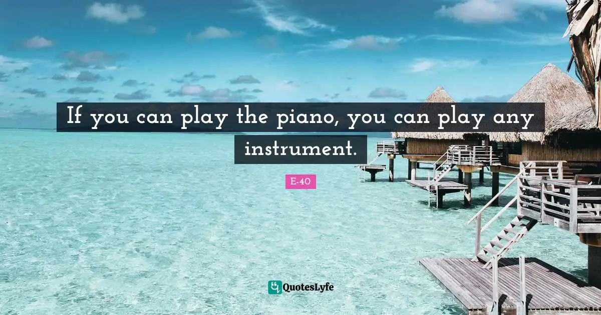 If you can play the piano, you can play any instrument.