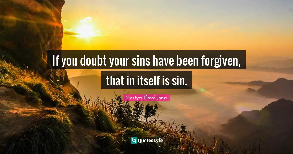 If you doubt your sins have been forgiven, that in itself is sin.