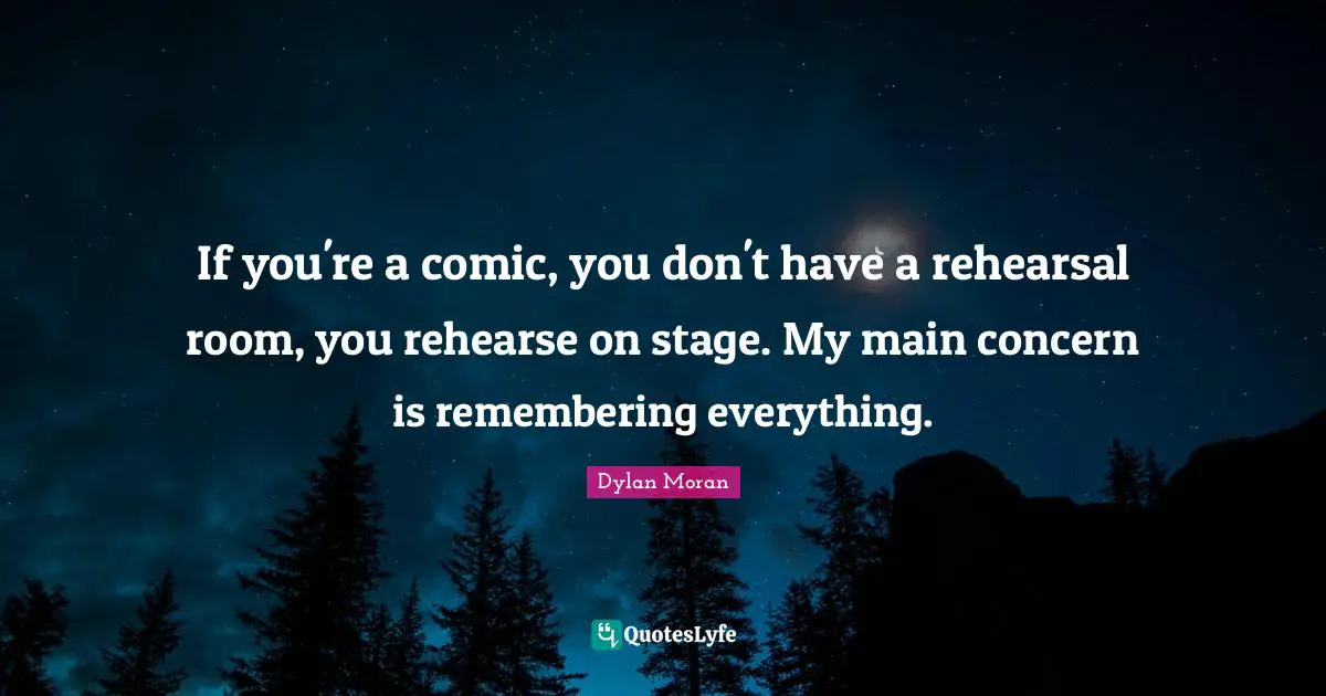 If you're a comic, you don't have a rehearsal room, you rehearse on stage. My main concern is remembering everything.