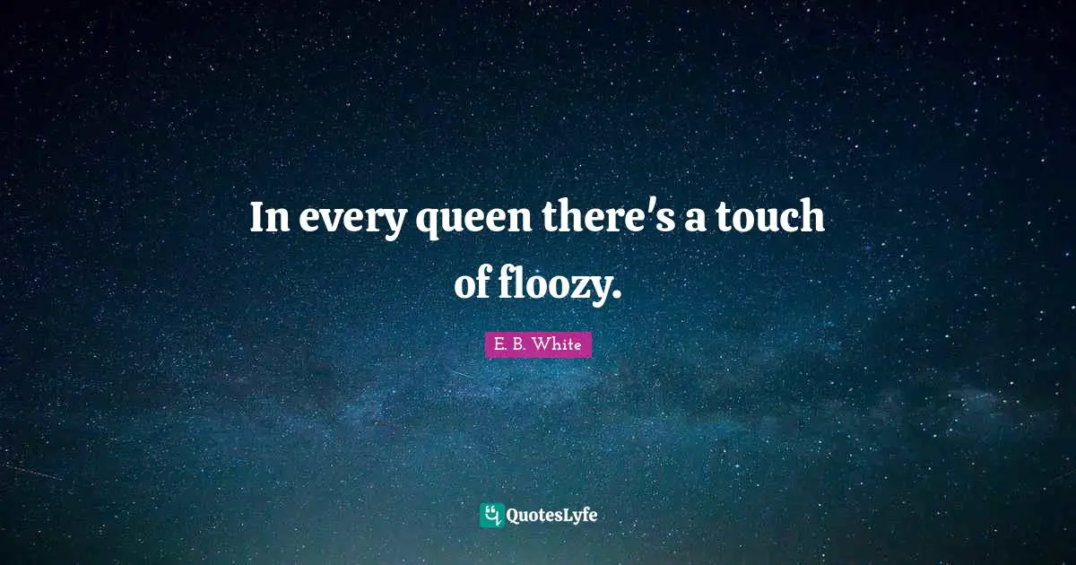 In every queen there's a touch of floozy.