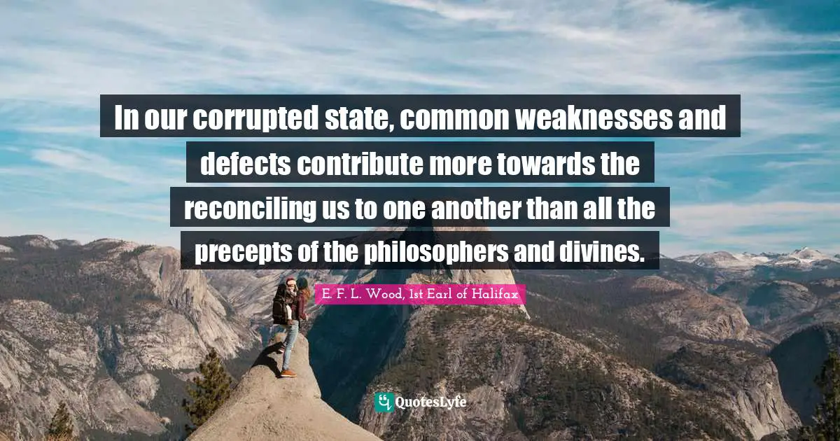 In our corrupted state, common weaknesses and defects contribute more towards the reconciling us to one another than all the precepts of the philosophers and divines.