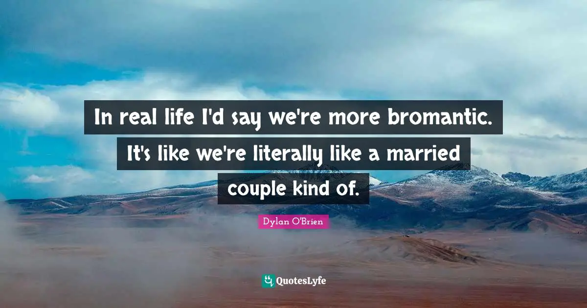 In real life I'd say we're more bromantic. It's like we're literally like a married couple kind of.