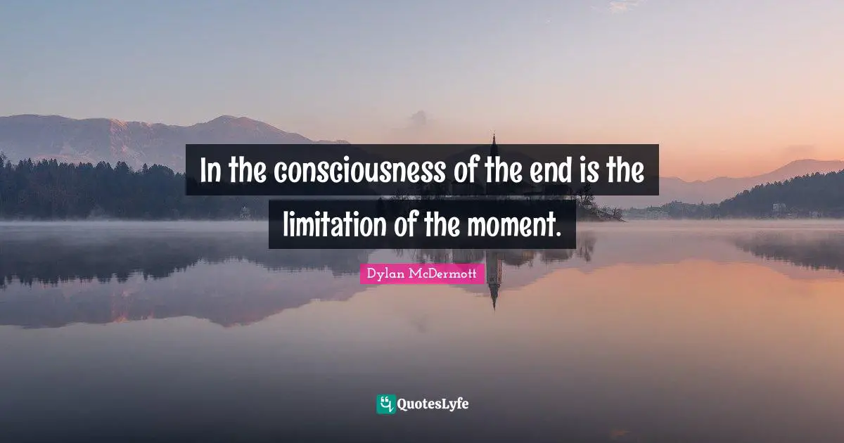 In the consciousness of the end is the limitation of the moment.