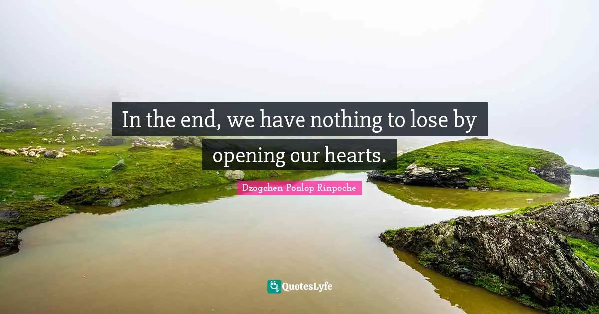 Dzogchen Ponlop Rinpoche Quotes: "In the end, we have nothing to lose by opening our hearts."