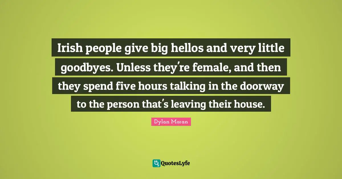 Irish people give big hellos and very little goodbyes. Unless they're female, and then they spend five hours talking in the doorway to the person that's leaving their house.