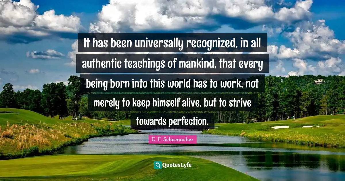 It has been universally recognized, in all authentic teachings of mankind, that every being born into this world has to work, not merely to keep himself alive, but to strive towards perfection.