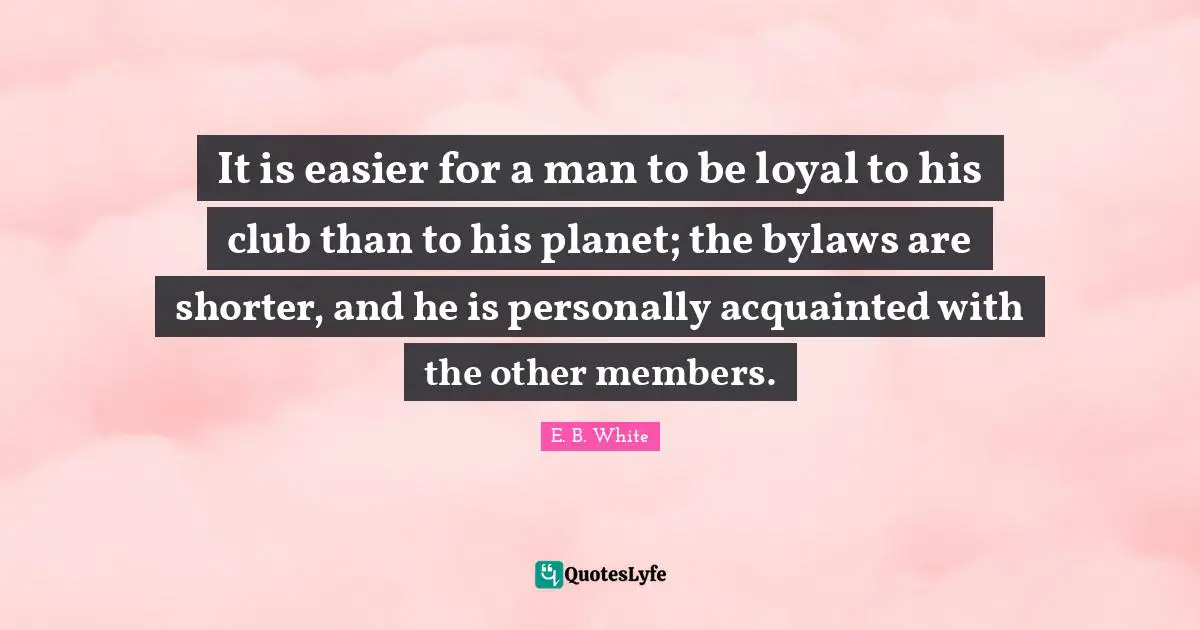 It is easier for a man to be loyal to his club than to his planet; the bylaws are shorter, and he is personally acquainted with the other members.