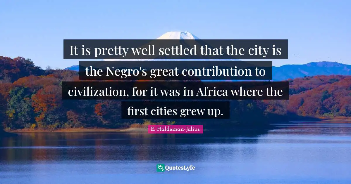It is pretty well settled that the city is the Negro's great contribution to civilization, for it was in Africa where the first cities grew up.