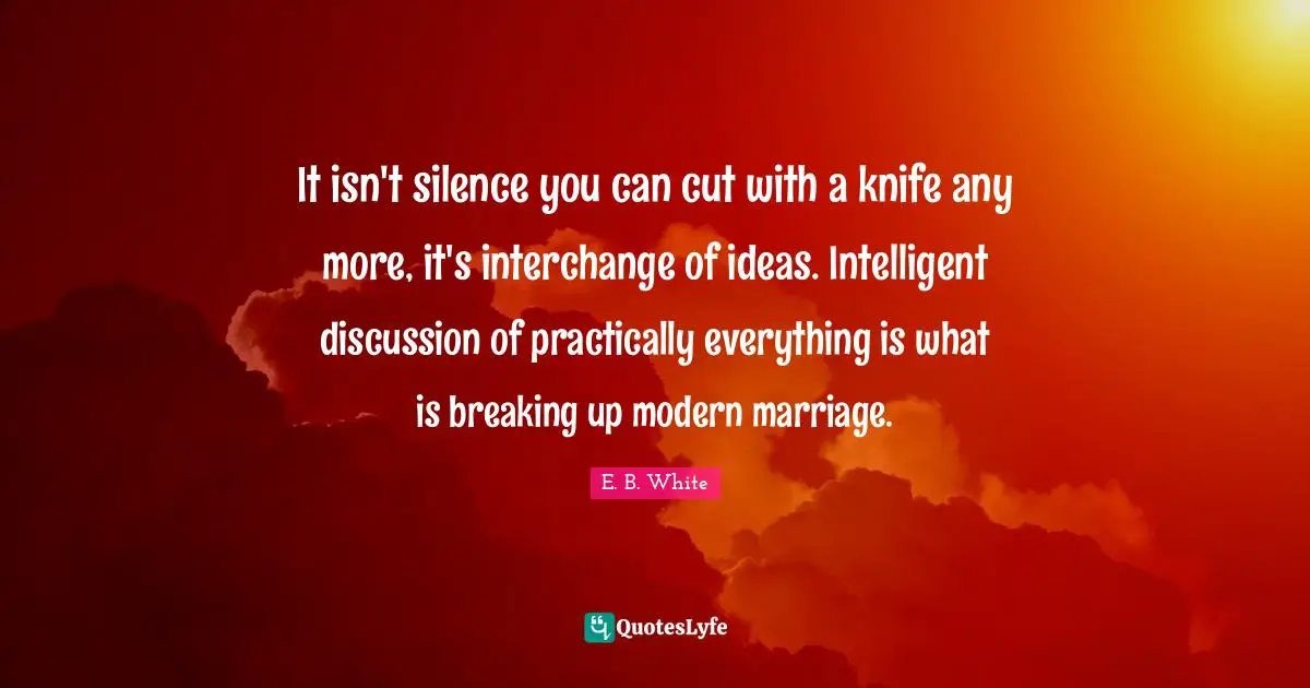 Interchange Quotes: "It isn't silence you can cut with a knife any more, it's interchange of ideas. Intelligent discussion of practically everything is what is breaking up modern marriage."