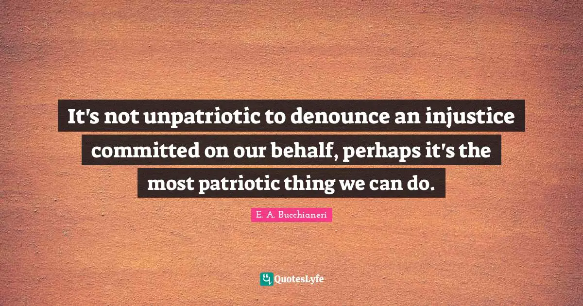 It's not unpatriotic to denounce an injustice committed on our behalf, perhaps it's the most patriotic thing we can do.